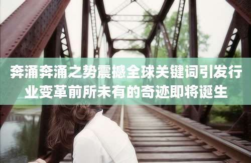 奔涌奔涌之势震撼全球关键词引发行业变革前所未有的奇迹即将诞生