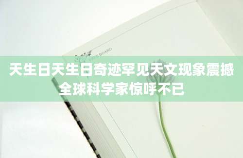 天生日天生日奇迹罕见天文现象震撼全球科学家惊呼不已