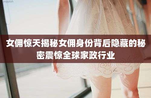 女佣惊天揭秘女佣身份背后隐藏的秘密震惊全球家政行业