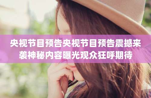 央视节目预告央视节目预告震撼来袭神秘内容曝光观众狂呼期待