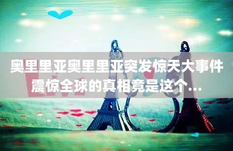 奥里里亚奥里里亚突发惊天大事件震惊全球的真相竟是这个...