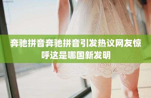 奔驰拼音奔驰拼音引发热议网友惊呼这是哪国新发明