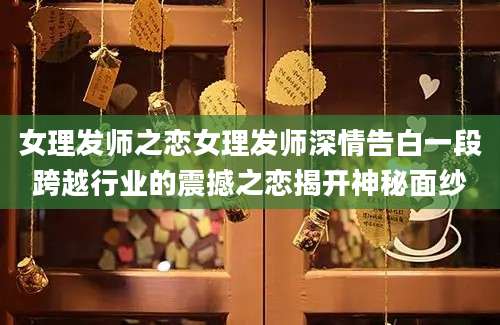 女理发师之恋女理发师深情告白一段跨越行业的震撼之恋揭开神秘面纱