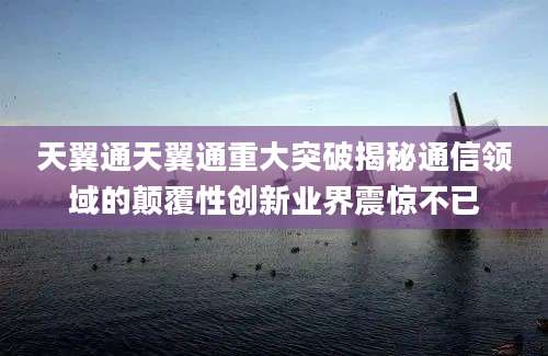 天翼通天翼通重大突破揭秘通信领域的颠覆性创新业界震惊不已