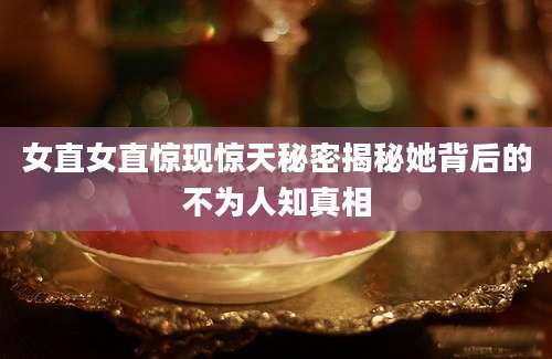 女直女直惊现惊天秘密揭秘她背后的不为人知真相