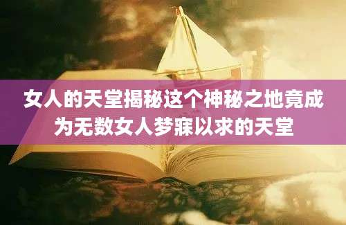 女人的天堂揭秘这个神秘之地竟成为无数女人梦寐以求的天堂