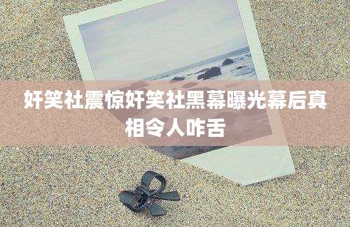 奸笑社震惊奸笑社黑幕曝光幕后真相令人咋舌