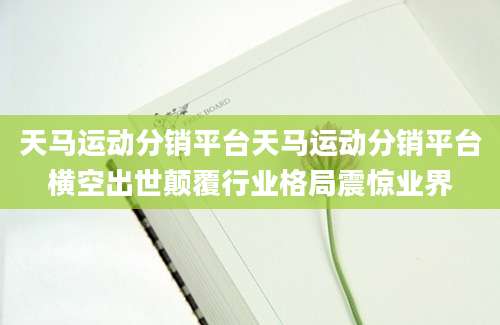 天马运动分销平台天马运动分销平台横空出世颠覆行业格局震惊业界