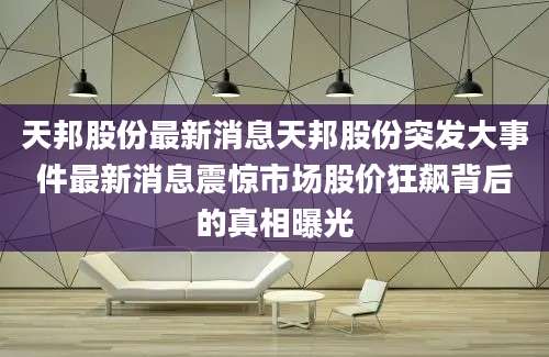 天邦股份最新消息天邦股份突发大事件最新消息震惊市场股价狂飙背后的真相曝光