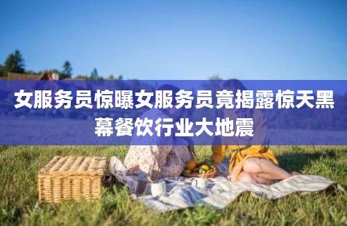 女服务员惊曝女服务员竟揭露惊天黑幕餐饮行业大地震