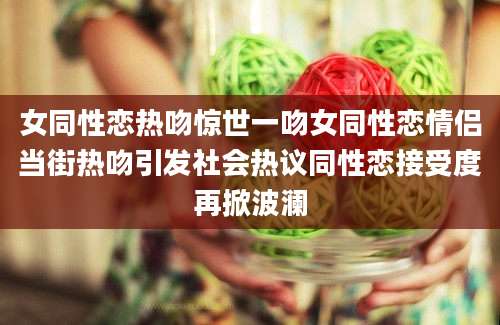 女同性恋热吻惊世一吻女同性恋情侣当街热吻引发社会热议同性恋接受度再掀波澜