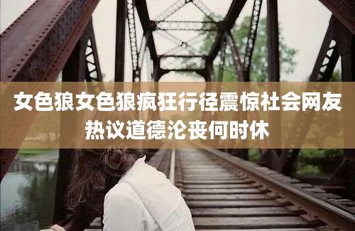 女色狼女色狼疯狂行径震惊社会网友热议道德沦丧何时休
