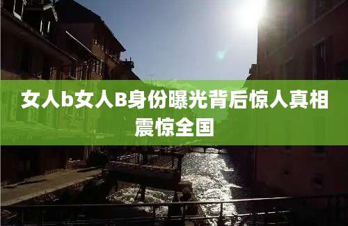 女人b女人B身份曝光背后惊人真相震惊全国