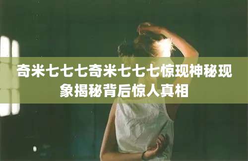 奇米七七七奇米七七七惊现神秘现象揭秘背后惊人真相