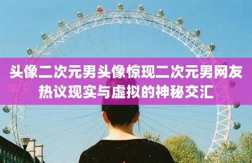 头像二次元男头像惊现二次元男网友热议现实与虚拟的神秘交汇