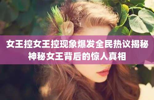 女王控女王控现象爆发全民热议揭秘神秘女王背后的惊人真相