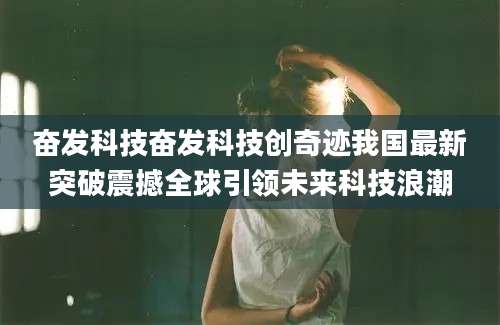 奋发科技奋发科技创奇迹我国最新突破震撼全球引领未来科技浪潮