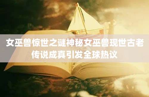 女巫兽惊世之谜神秘女巫兽现世古老传说成真引发全球热议
