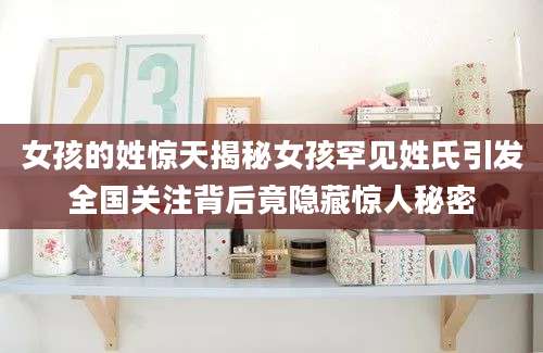 女孩的姓惊天揭秘女孩罕见姓氏引发全国关注背后竟隐藏惊人秘密