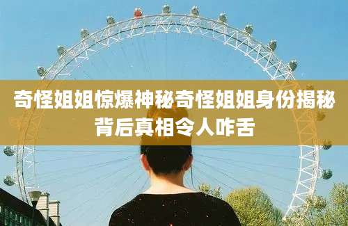 奇怪姐姐惊爆神秘奇怪姐姐身份揭秘背后真相令人咋舌