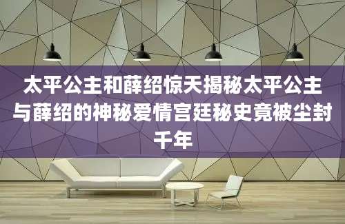太平公主和薛绍惊天揭秘太平公主与薛绍的神秘爱情宫廷秘史竟被尘封千年