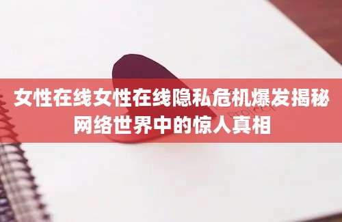 女性在线女性在线隐私危机爆发揭秘网络世界中的惊人真相