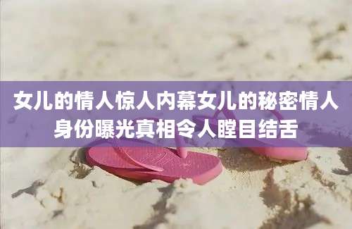女儿的情人惊人内幕女儿的秘密情人身份曝光真相令人瞠目结舌