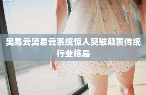 奥易云奥易云系统惊人突破颠覆传统行业格局