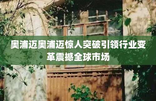 奥浦迈奥浦迈惊人突破引领行业变革震撼全球市场