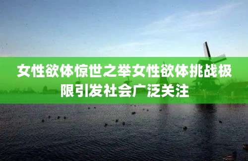 女性欲体惊世之举女性欲体挑战极限引发社会广泛关注