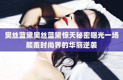 奥丝蓝黛奥丝蓝黛惊天秘密曝光一场颠覆时尚界的华丽逆袭