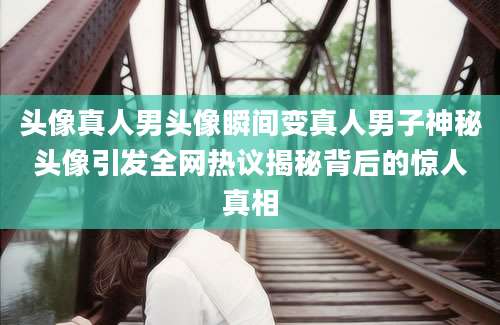 头像真人男头像瞬间变真人男子神秘头像引发全网热议揭秘背后的惊人真相