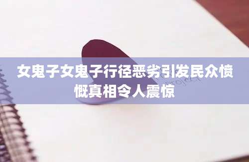 女鬼子女鬼子行径恶劣引发民众愤慨真相令人震惊
