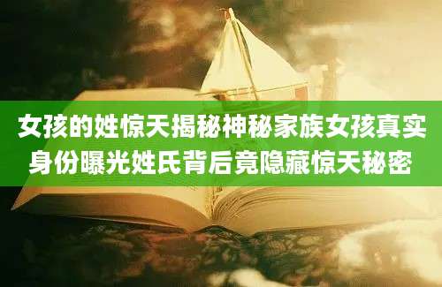 女孩的姓惊天揭秘神秘家族女孩真实身份曝光姓氏背后竟隐藏惊天秘密