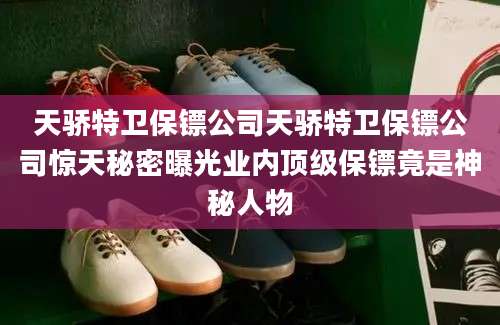 天骄特卫保镖公司天骄特卫保镖公司惊天秘密曝光业内顶级保镖竟是神秘人物