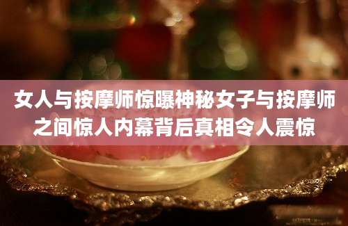 女人与按摩师惊曝神秘女子与按摩师之间惊人内幕背后真相令人震惊