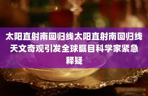 太阳直射南回归线太阳直射南回归线天文奇观引发全球瞩目科学家紧急释疑