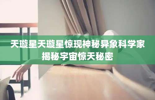 天璇星天璇星惊现神秘异象科学家揭秘宇宙惊天秘密