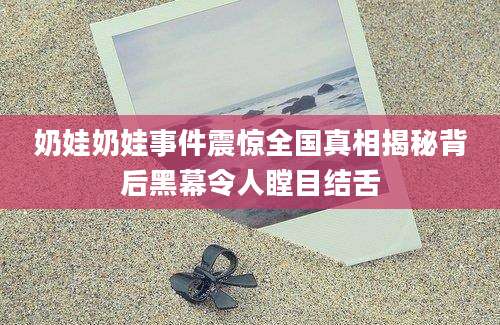 奶娃奶娃事件震惊全国真相揭秘背后黑幕令人瞠目结舌