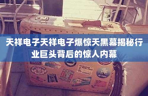 天祥电子天祥电子爆惊天黑幕揭秘行业巨头背后的惊人内幕