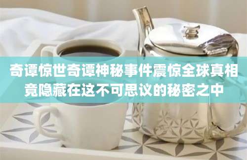 奇谭惊世奇谭神秘事件震惊全球真相竟隐藏在这不可思议的秘密之中