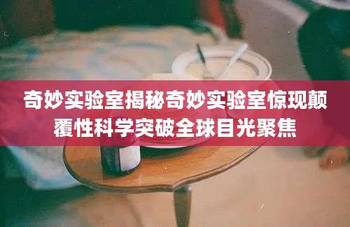 奇妙实验室揭秘奇妙实验室惊现颠覆性科学突破全球目光聚焦