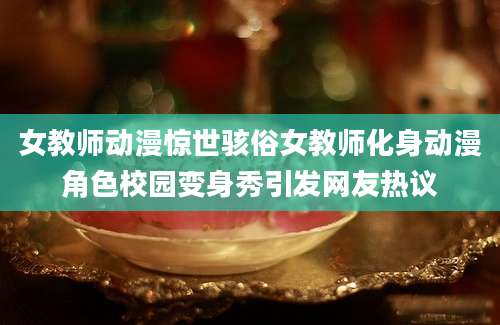 女教师动漫惊世骇俗女教师化身动漫角色校园变身秀引发网友热议