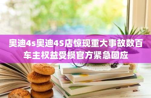 奥迪4s奥迪4S店惊现重大事故数百车主权益受损官方紧急回应