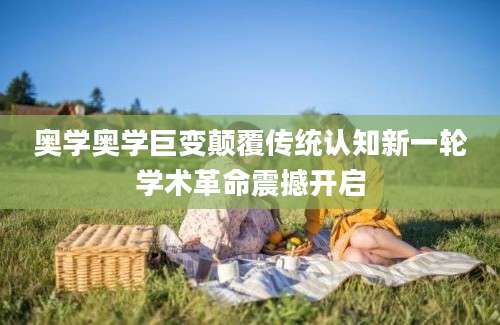 奥学奥学巨变颠覆传统认知新一轮学术革命震撼开启