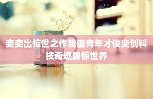 奕奕出惊世之作我国青年才俊奕创科技奇迹震惊世界