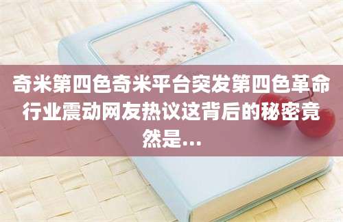 奇米第四色奇米平台突发第四色革命行业震动网友热议这背后的秘密竟然是...
