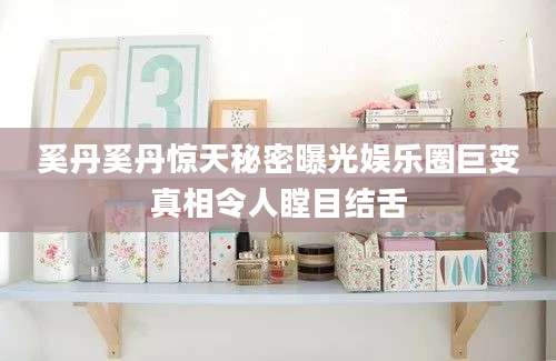 奚丹奚丹惊天秘密曝光娱乐圈巨变真相令人瞠目结舌