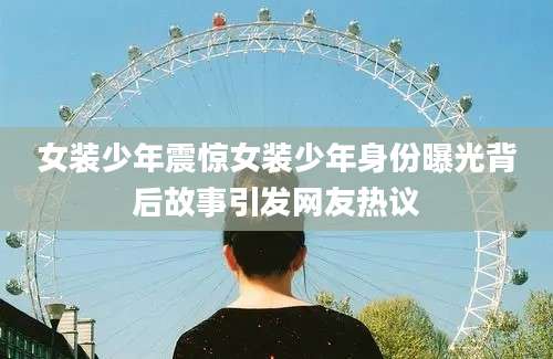 女装少年震惊女装少年身份曝光背后故事引发网友热议