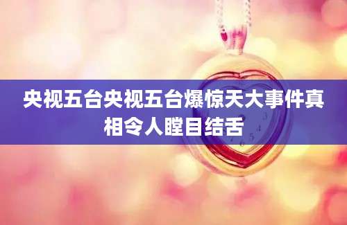 央视五台央视五台爆惊天大事件真相令人瞠目结舌